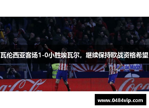 瓦伦西亚客场1-0小胜埃瓦尔，继续保持欧战资格希望