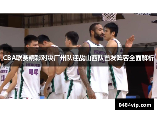 CBA联赛精彩对决广州队迎战山西队首发阵容全面解析