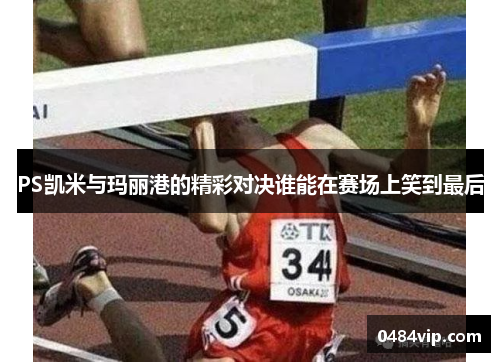 PS凯米与玛丽港的精彩对决谁能在赛场上笑到最后