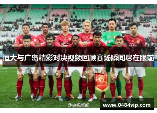 恒大与广岛精彩对决视频回顾赛场瞬间尽在眼前