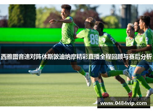 西雅图音速对阵休斯敦迪纳摩精彩直播全程回顾与赛后分析