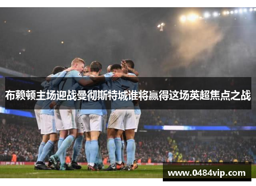 布赖顿主场迎战曼彻斯特城谁将赢得这场英超焦点之战
