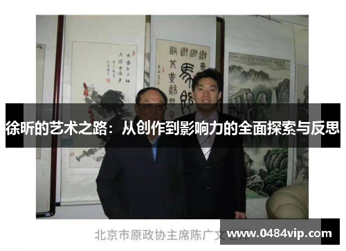 徐昕的艺术之路：从创作到影响力的全面探索与反思
